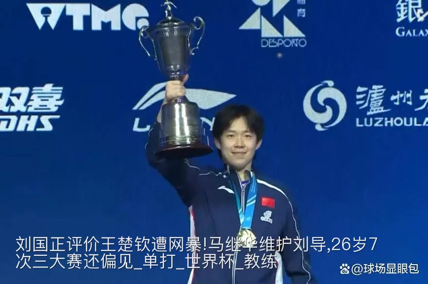 刘国正评价王楚钦遭网暴!马继华维护刘导,26岁7次三大赛还偏见_单打_世界杯_教练