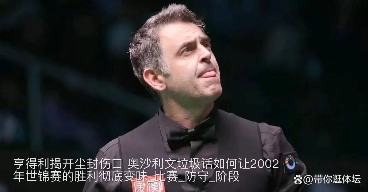 亨得利揭开尘封伤口 奥沙利文垃圾话如何让2002年世锦赛的胜利彻底变味_比赛_防守_阶段